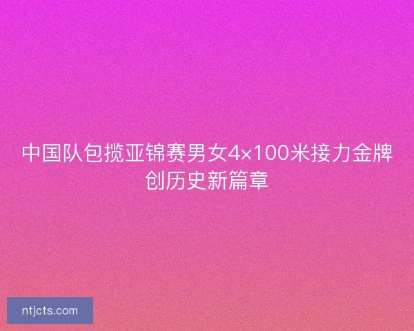 中国队包揽亚锦赛男女4×100米接力金牌创历史新篇章