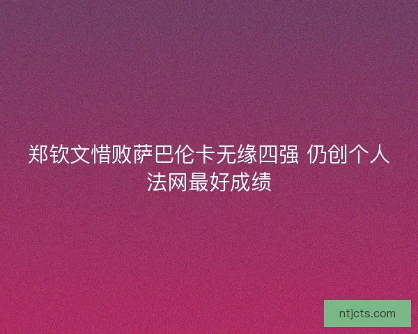 郑钦文惜败萨巴伦卡无缘四强 仍创个人法网最好成绩
