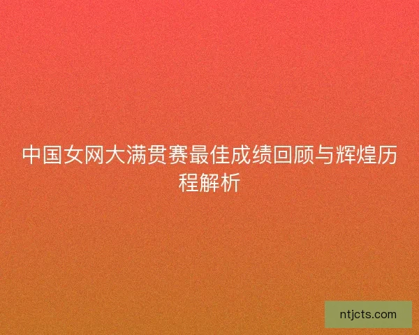 中国女网大满贯赛最佳成绩回顾与辉煌历程解析