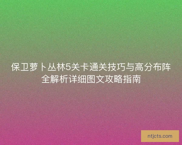 保卫萝卜丛林5关卡通关技巧与高分布阵全解析详细图文攻略指南