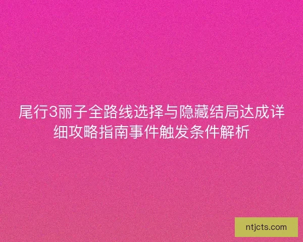尾行3丽子全路线选择与隐藏结局达成详细攻略指南事件触发条件解析