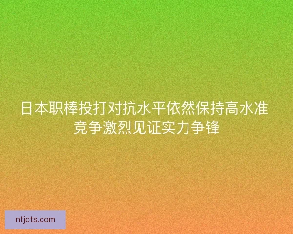 日本职棒投打对抗水平依然保持高水准 竞争激烈见证实力争锋